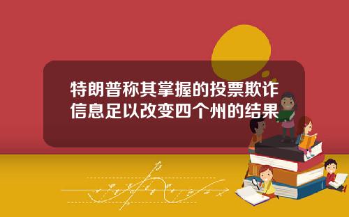 特朗普称其掌握的投票欺诈信息足以改变四个州的结果