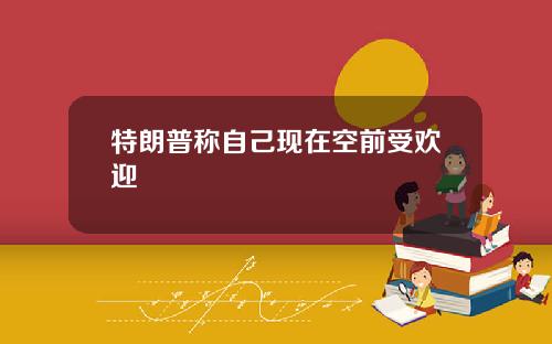 特朗普称自己现在空前受欢迎