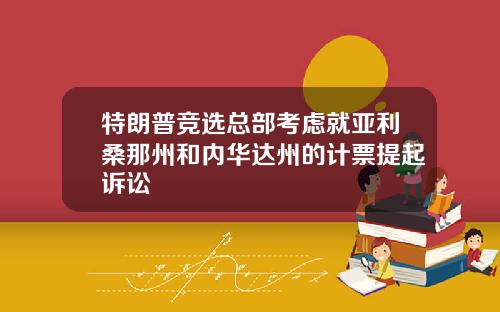 特朗普竞选总部考虑就亚利桑那州和内华达州的计票提起诉讼