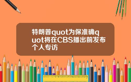 特朗普quot为保准确quot将在CBS播出前发布个人专访
