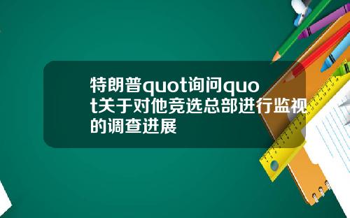特朗普quot询问quot关于对他竞选总部进行监视的调查进展