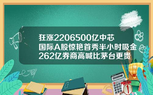 狂涨2206500亿中芯国际A股惊艳首秀半小时吸金262亿券商高喊比茅台更贵重