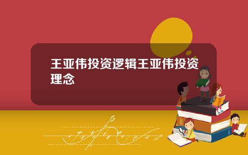 王亚伟投资逻辑王亚伟投资理念