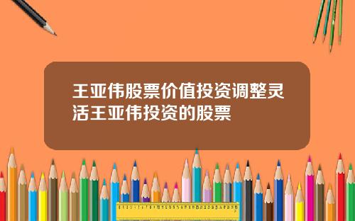王亚伟股票价值投资调整灵活王亚伟投资的股票