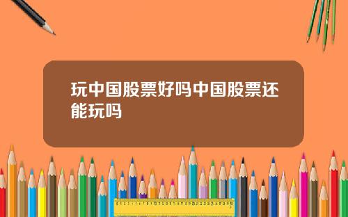 玩中国股票好吗中国股票还能玩吗