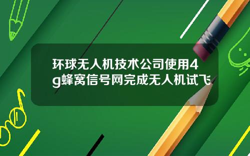 环球无人机技术公司使用4g蜂窝信号网完成无人机试飞