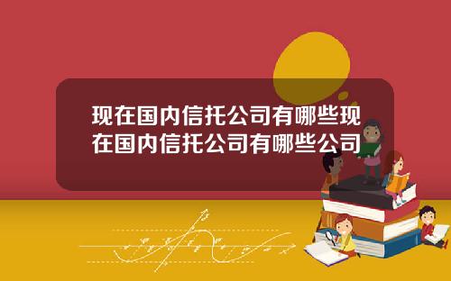 现在国内信托公司有哪些现在国内信托公司有哪些公司