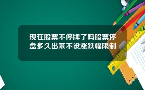 现在股票不停牌了吗股票停盘多久出来不设涨跌幅限制