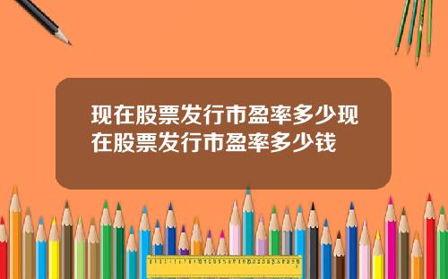 现在股票发行市盈率多少现在股票发行市盈率多少钱