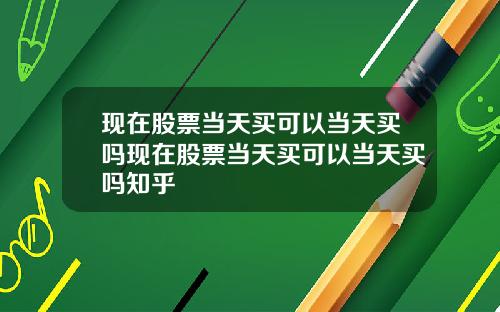 现在股票当天买可以当天买吗现在股票当天买可以当天买吗知乎
