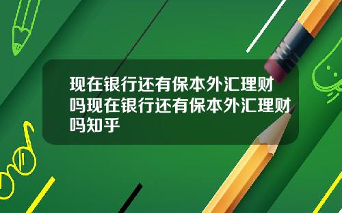现在银行还有保本外汇理财吗现在银行还有保本外汇理财吗知乎