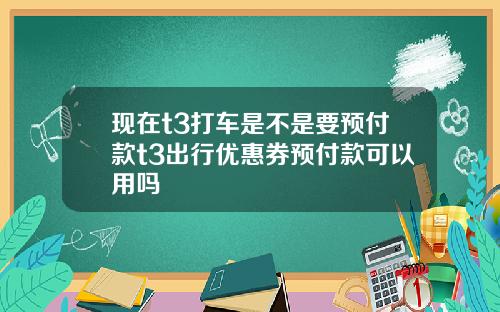 现在t3打车是不是要预付款t3出行优惠券预付款可以用吗