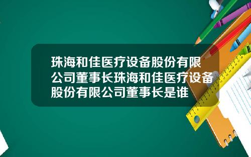 珠海和佳医疗设备股份有限公司董事长珠海和佳医疗设备股份有限公司董事长是谁