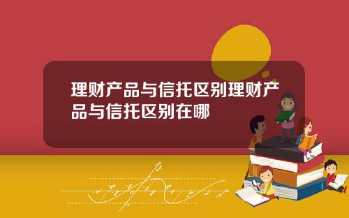 理财产品与信托区别理财产品与信托区别在哪
