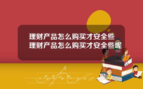 理财产品怎么购买才安全些理财产品怎么购买才安全些呢