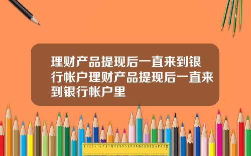 理财产品提现后一直来到银行帐户理财产品提现后一直来到银行帐户里