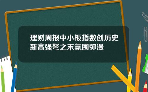 理财周报中小板指数创历史新高强弩之末氛围弥漫