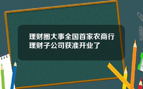 理财圈大事全国首家农商行理财子公司获准开业了