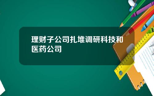 理财子公司扎堆调研科技和医药公司