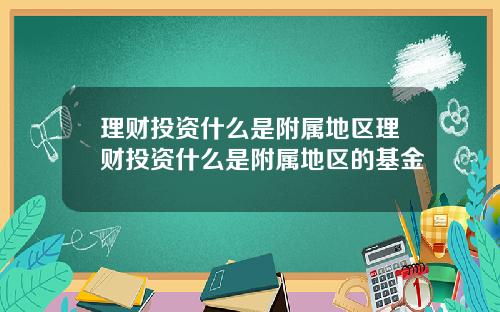 理财投资什么是附属地区理财投资什么是附属地区的基金