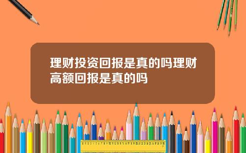 理财投资回报是真的吗理财高额回报是真的吗