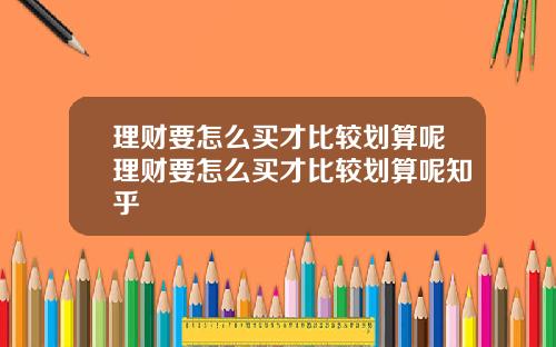 理财要怎么买才比较划算呢理财要怎么买才比较划算呢知乎