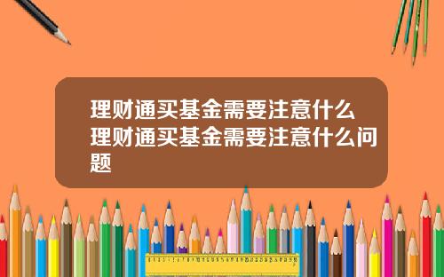 理财通买基金需要注意什么理财通买基金需要注意什么问题