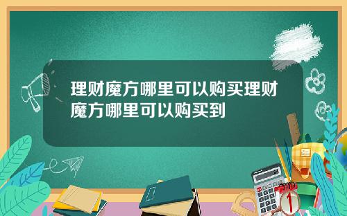 理财魔方哪里可以购买理财魔方哪里可以购买到