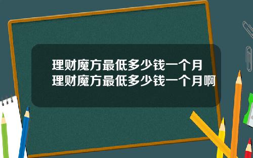 理财魔方最低多少钱一个月理财魔方最低多少钱一个月啊