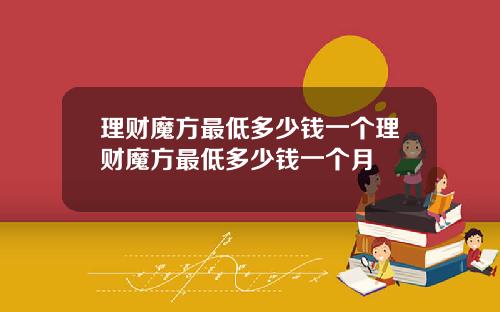理财魔方最低多少钱一个理财魔方最低多少钱一个月