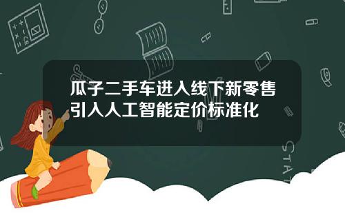 瓜子二手车进入线下新零售引入人工智能定价标准化