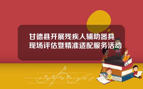 甘德县开展残疾人辅助器具现场评估暨精准适配服务活动