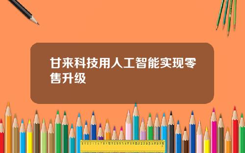 甘来科技用人工智能实现零售升级