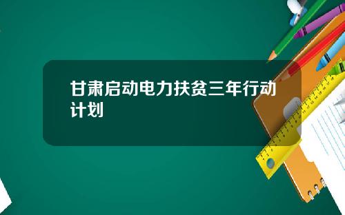 甘肃启动电力扶贫三年行动计划
