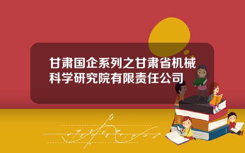 甘肃国企系列之甘肃省机械科学研究院有限责任公司
