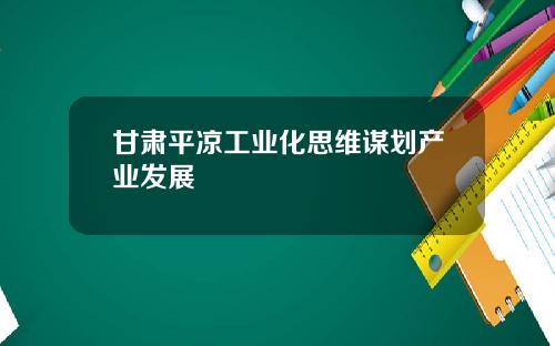 甘肃平凉工业化思维谋划产业发展