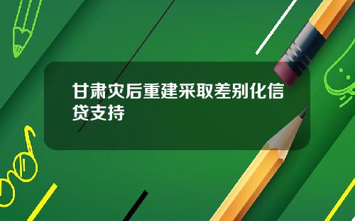 甘肃灾后重建采取差别化信贷支持