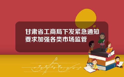 甘肃省工商局下发紧急通知要求加强各类市场监管