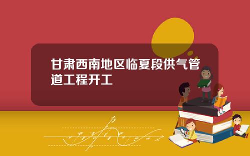 甘肃西南地区临夏段供气管道工程开工