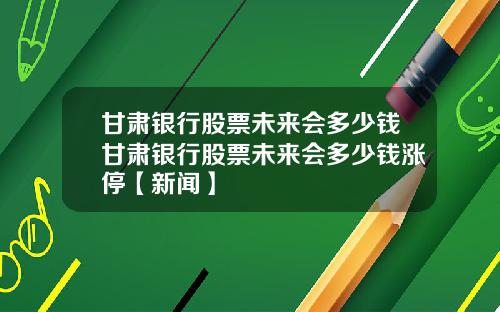 甘肃银行股票未来会多少钱甘肃银行股票未来会多少钱涨停【新闻】