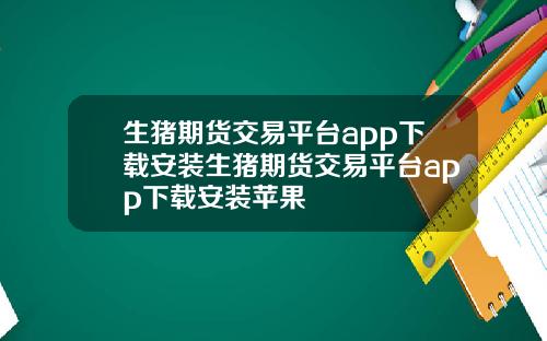 生猪期货交易平台app下载安装生猪期货交易平台app下载安装苹果