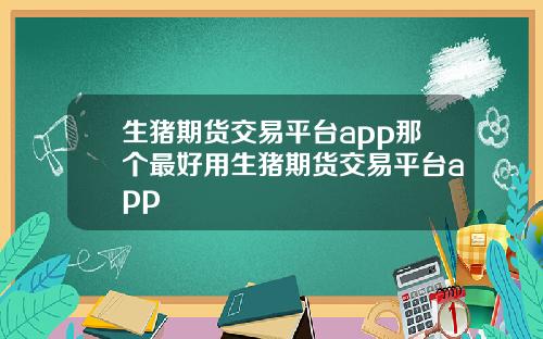 生猪期货交易平台app那个最好用生猪期货交易平台app