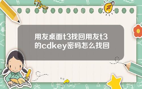 用友桌面t3找回用友t3的cdkey密码怎么找回