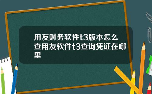 用友财务软件t3版本怎么查用友软件t3查询凭证在哪里