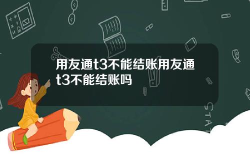 用友通t3不能结账用友通t3不能结账吗