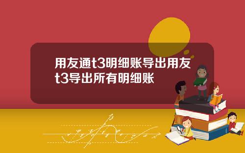 用友通t3明细账导出用友t3导出所有明细账