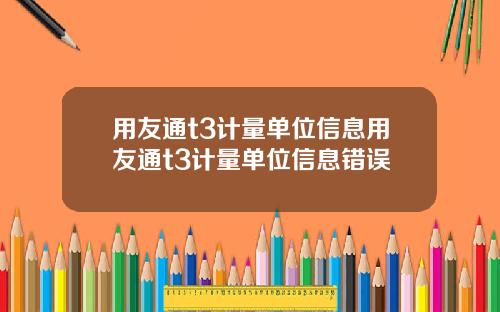 用友通t3计量单位信息用友通t3计量单位信息错误