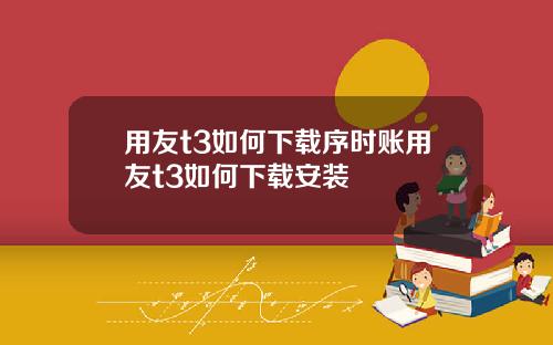 用友t3如何下载序时账用友t3如何下载安装