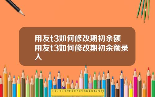 用友t3如何修改期初余额用友t3如何修改期初余额录入