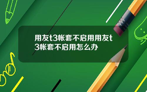 用友t3帐套不启用用友t3帐套不启用怎么办